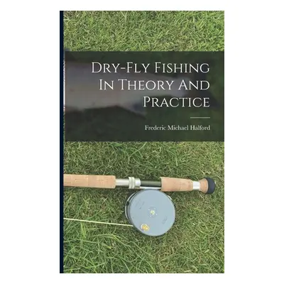 "Dry-fly Fishing In Theory And Practice" - "" ("Halford Frederic Michael")