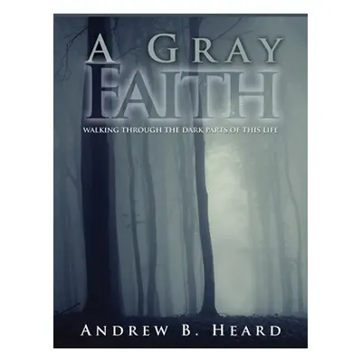 "A Gray Faith: Walking Through the Dark Parts of This Life" - "" ("Heard Andrew B.")