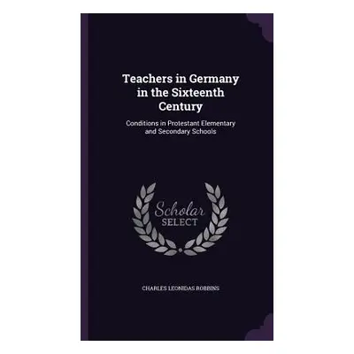 "Teachers in Germany in the Sixteenth Century: Conditions in Protestant Elementary and Secondary