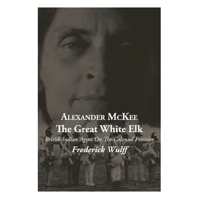 "Alexander McKee - The Great White Elk: British Indian Agent On The Colonial Frontier" - "" ("Wu