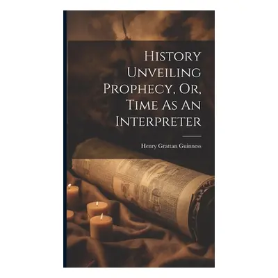 "History Unveiling Prophecy, Or, Time As An Interpreter" - "" ("Guinness Henry Grattan")