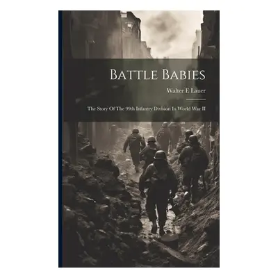 "Battle Babies; The Story Of The 99th Infantry Division In World War II" - "" ("Lauer Walter E."