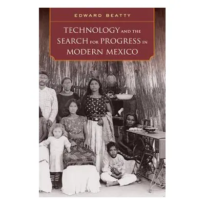 "Technology and the Search for Progress in Modern Mexico" - "" ("Beatty Edward")