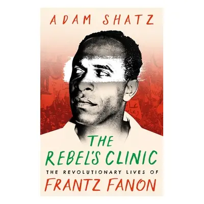 Rebel's Clinic - The Revolutionary Lives of Frantz Fanon (Shatz Adam)