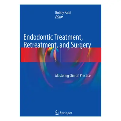 "Endodontic Treatment, Retreatment, and Surgery: Mastering Clinical Practice" - "" ("Patel Bobby