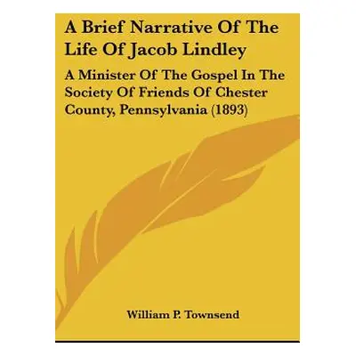 "A Brief Narrative Of The Life Of Jacob Lindley: A Minister Of The Gospel In The Society Of Frie