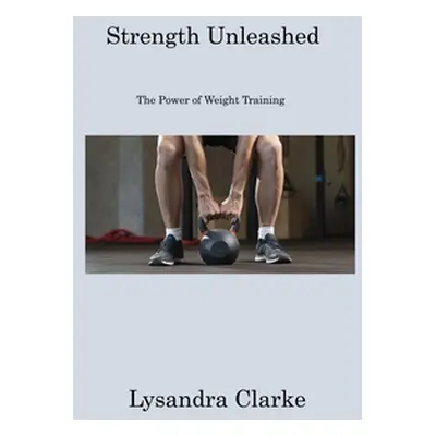 "Strength Unleashed: The Power of Weight Training" - "" ("Clarke Lysandra")