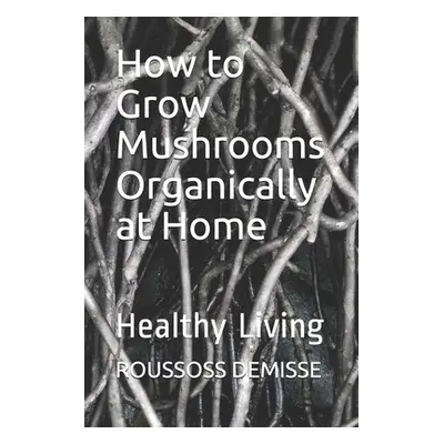 "How to Grow Mushrooms Organically at Home: Healthy Living" - "" ("Karanja Joel")