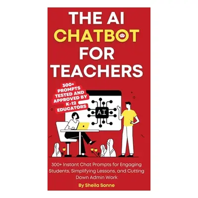 "The AI Chatbot for Teachers: 300+ Instant Chat Prompts for Engaging Students, Simplifying Lesso