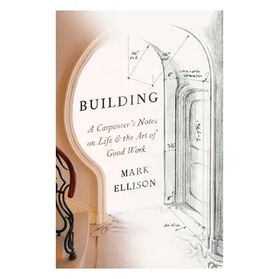 "Building: A Carpenter's Notes on Life & the Art of Good Work" - "" ("Ellison Mark")