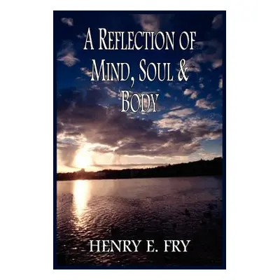 "A Reflection of Mind, Soul & Body" - "" ("Fry Henry E.")