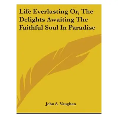 "Life Everlasting Or, The Delights Awaiting The Faithful Soul In Paradise" - "" ("Vaughan John S