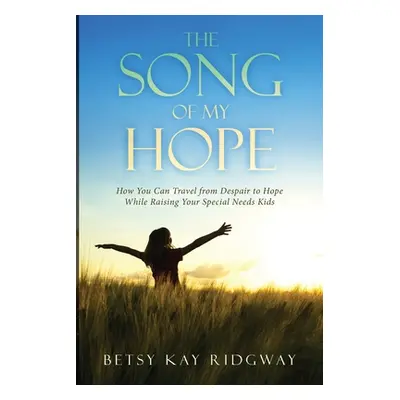 "The Song of My Hope: How You Can Travel From Despair to Hope While Raising Your Special Needs K