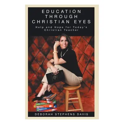 "Education Through Christian Eyes: Help and Hope for Today's Christian Teacher" - "" ("Davis Deb