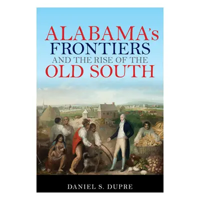 "Alabama's Frontiers and the Rise of the Old South" - "" ("Dupre Daniel S.")