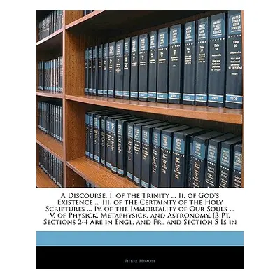 "A Discourse, I. of the Trinity ... II. of God's Existence ... III. of the Certainty of the Holy