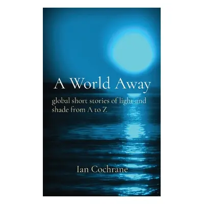 "A World Away: global short stories of light and shade from A to Z" - "" ("Cochrane Ian James")