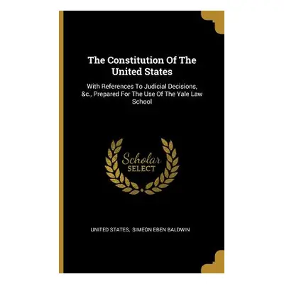 "The Constitution Of The United States: With References To Judicial Decisions, &c., Prepared For