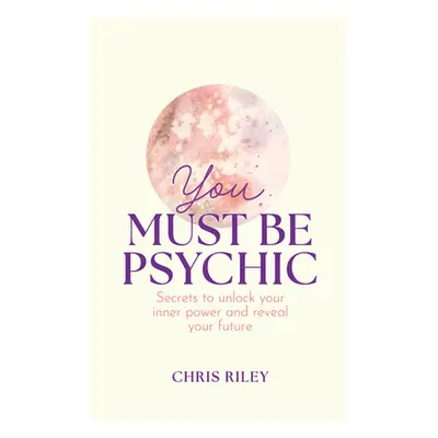 "You Must Be Psychic: Secrets to Unlock Your Inner Power and Reveal Your Future" - "" ("Riley Ch