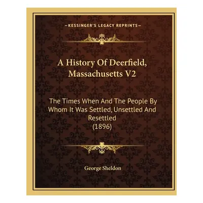 "A History Of Deerfield, Massachusetts V2: The Times When And The People By Whom It Was Settled,