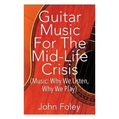 "Guitar Music for the Mid-Life Crisis: (Music: Why We Listen, Why We Play)" - "" ("Foley John")