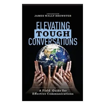 "Elevating Tough Conversations: A Field Guide for Effective Communications" - "" ("Brewster Jame