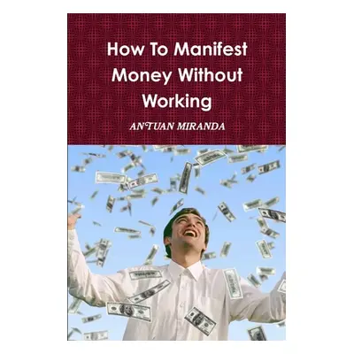 "How To Manifest Money Without Working" - "" ("Miranda Antuan")