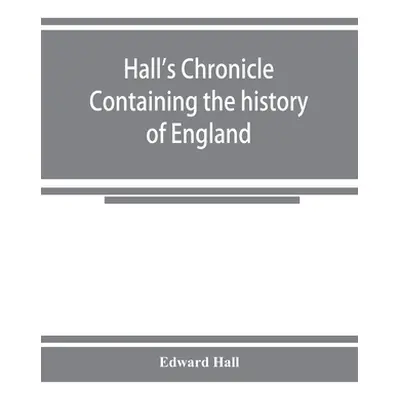 "Hall's chronicle; containing the history of England, during the reign of Henry the Fourth, and 