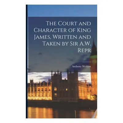 "The Court and Character of King James, Written and Taken by Sir A.W. Repr" - "" ("Weldon Anthon