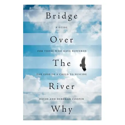 "Bridge Over The River Why: A Guide for Those Who Have Suffered the Loss of a Child to Suicide" 