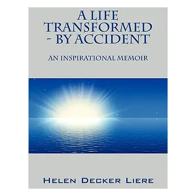 "A Life Transformed - By Accident: An Inspirational Memoir" - "" ("Decker Liere Helen")