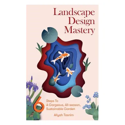 "Landscape Design Mastery: Six Steps to a Gorgeous, All-Season, Sustainable Garden" - "" ("Tasni