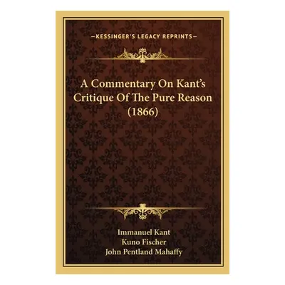 "A Commentary On Kant's Critique Of The Pure Reason (1866)" - "" ("Kant Immanuel")