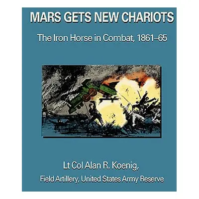 "Mars Gets New Chariots: The Iron Horse in Combat, 1861-65" - "" ("Koenig Lt Col Alan R.")