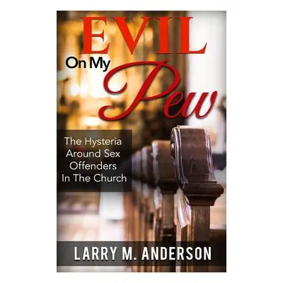 "Evil On My Pew: The Hysteria Around Sex Offenders In The Church" - "" ("Anderson Larry M.")