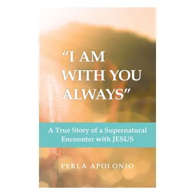 "I Am with You Always": A True Story of a Supernatural Encounter with Jesus"" - "" ("Apolonio Pe