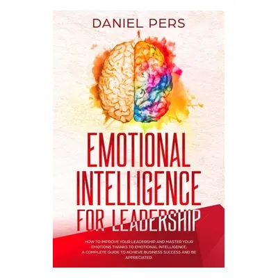 "Emotional Intelligence For Leadership: How to Improve Your Leadership and Master Your Emotions 