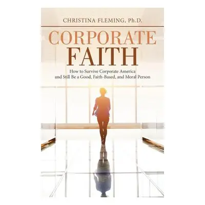 "Corporate Faith: How to Survive Corporate America and Still Be a Good, Faith-Based, and Moral P