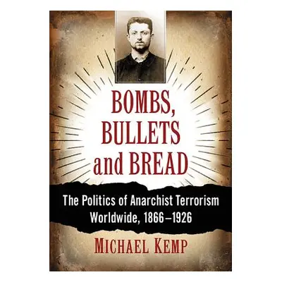 "Bombs, Bullets and Bread: The Politics of Anarchist Terrorism Worldwide, 1866-1926" - "" ("Kemp