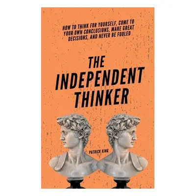 "The Independent Thinker: How to Think for Yourself, Come to Your Own Conclusions, Make Great De