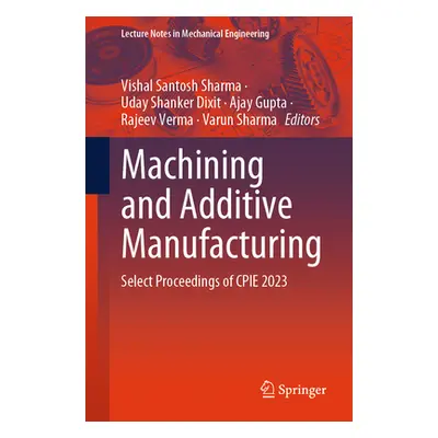 "Machining and Additive Manufacturing: Select Proceedings of Cpie 2023" - "" ("Sharma Vishal San