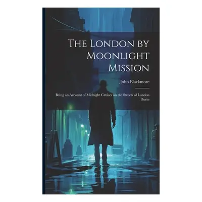 "The London by Moonlight Mission: Being an Account of Midnight Cruises on the Streets of London 