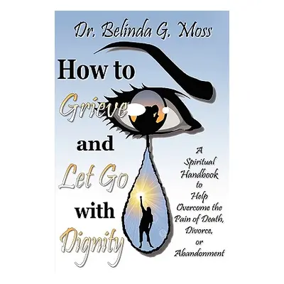 "How to Grieve and Let Go with Dignity" - "" ("Moss Belinda G.")