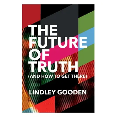 "The Future of Truth: And How to Get There" - "" ("Gooden Lindley")