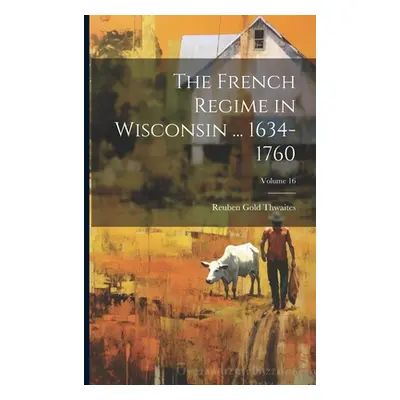 "The French Regime in Wisconsin ... 1634-1760; Volume 16" - "" ("Thwaites Reuben Gold")