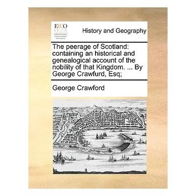 "The peerage of Scotland: containing an historical and genealogical account of the nobility of t