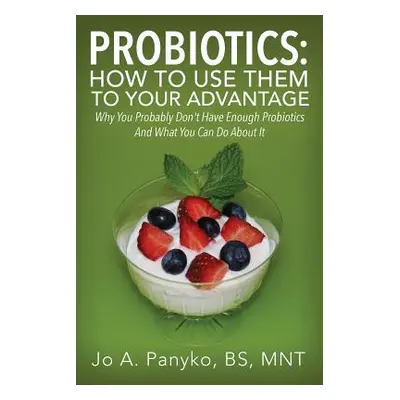 "Probiotics: How To Use Them To Your Advantage: Why You Probably Don't Have Enough Probiotics An