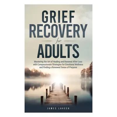 "Grief Recovery for Adults: Mastering the Art of Healing and Renewal After Loss with Compassiona