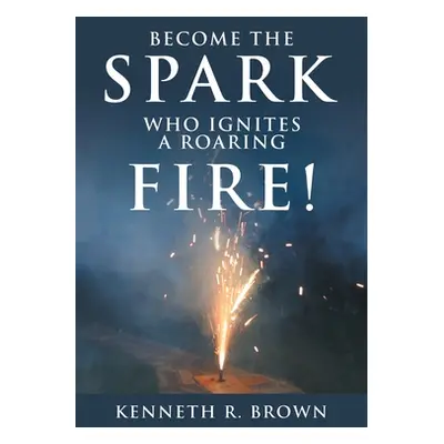 "Become the Spark Who Ignites a Roaring Fire!" - "" ("Brown Kenneth R.")