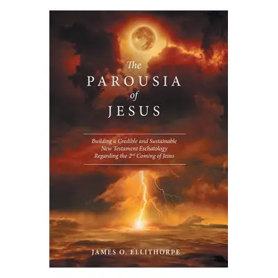 "The Parousia of Jesus: Building a Credible and Sustainable New Testament Eschatology Regarding 